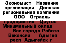 Экономист › Название организации ­ Донская региональная компания, ООО › Отрасль предприятия ­ Другое › Минимальный оклад ­ 23 000 - Все города Работа » Вакансии   . Адыгея респ.,Адыгейск г.